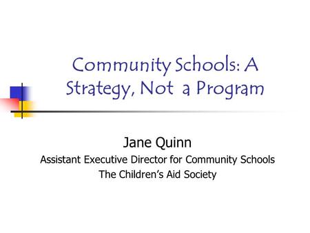 Community Schools: A Strategy, Not a Program Jane Quinn Assistant Executive Director for Community Schools The Children’s Aid Society.