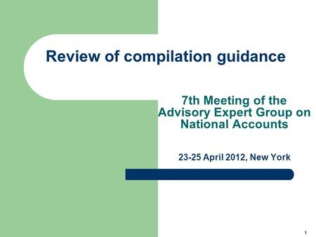 1 Review of compilation guidance 7th Meeting of the Advisory Expert Group on National Accounts 23-25 April 2012, New York.
