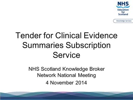 Tender for Clinical Evidence Summaries Subscription Service NHS Scotland Knowledge Broker Network National Meeting 4 November 2014.