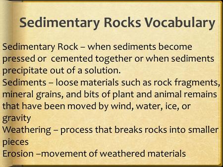 Sedimentary Rocks Vocabulary Sedimentary Rock – when sediments become pressed or cemented together or when sediments precipitate out of a solution. Sediments.