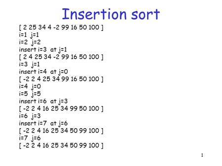 1 Insertion sort [ 2 25 34 4 -2 99 16 50 100 ] i=1 j=1 i=2 j=2 insert i=3 at j=1 [ 2 4 25 34 -2 99 16 50 100 ] i=3 j=1 insert i=4 at j=0 [ -2 2 4 25 34.