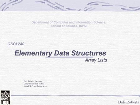 Dale Roberts Department of Computer and Information Science, School of Science, IUPUI CSCI 240 Elementary Data Structures Array Lists Array Lists Dale.