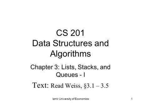 CS 201 Data Structures and Algorithms Chapter 3: Lists, Stacks, and Queues - I Text: Read Weiss, §3.1 – 3.5 1Izmir University of Economics.