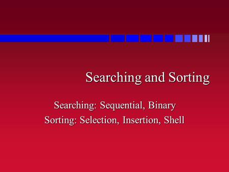 Searching and Sorting Searching: Sequential, Binary Sorting: Selection, Insertion, Shell.
