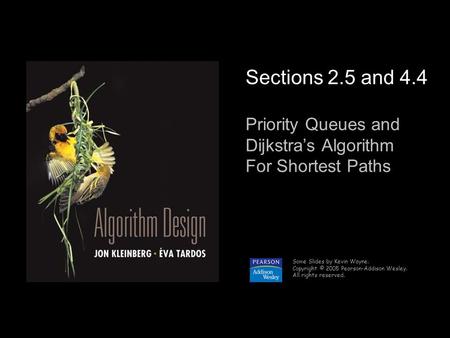 1 Sections 2.5 and 4.4 Priority Queues and Dijkstra’s Algorithm For Shortest Paths Some Slides by Kevin Wayne. Copyright © 2005 Pearson-Addison Wesley.