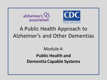 Module 4: Public Health and Dementia Capable Systems A Public Health Approach to Alzheimer’s and Other Dementias.