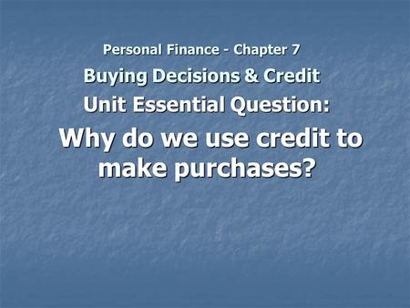Personal Finance - Chapter 7 Buying Decisions & Credit Unit Essential Question: Why do we use credit to make purchases? Why do we use credit to make purchases?