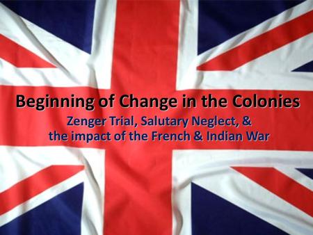 Beginning of Change in the Colonies Zenger Trial, Salutary Neglect, & the impact of the French & Indian War.