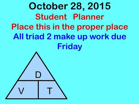 October 28, 2015 Student Planner Place this in the proper place All triad 2 make up work due Friday D V T.