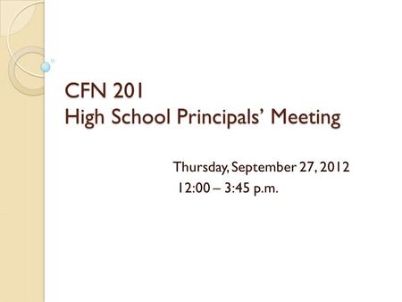 CFN 201 High School Principals’ Meeting Thursday, September 27, 2012 12:00 – 3:45 p.m.