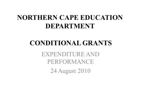 NORTHERN CAPE EDUCATION DEPARTMENT CONDITIONAL GRANTS EXPENDITURE AND PERFORMANCE 24 August 2010.
