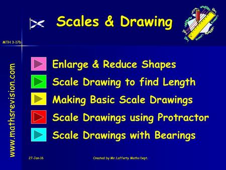 MTH 3-17b 27-Jan-16Created by Mr. Lafferty Maths Dept. Scales & Drawing Enlarge & Reduce Shapes Scale Drawing to find Length www.mathsrevision.com Making.