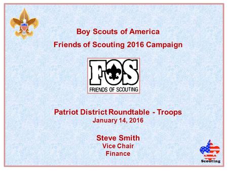 Boy Scouts of America Friends of Scouting 2016 Campaign Patriot District Roundtable - Troops January 14, 2016 Steve Smith Vice Chair Finance.