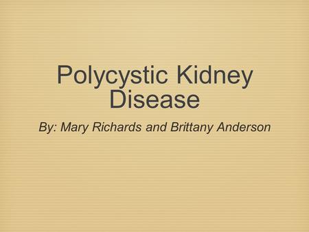 Polycystic Kidney Disease By: Mary Richards and Brittany Anderson.