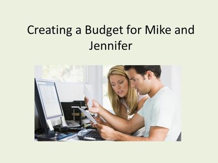 Creating a Budget for Mike and Jennifer. What is a Budget? Weighing how much you earn against how much you spend.