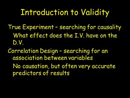 Introduction to Validity True Experiment – searching for causality What effect does the I.V. have on the D.V. Correlation Design – searching for an association.