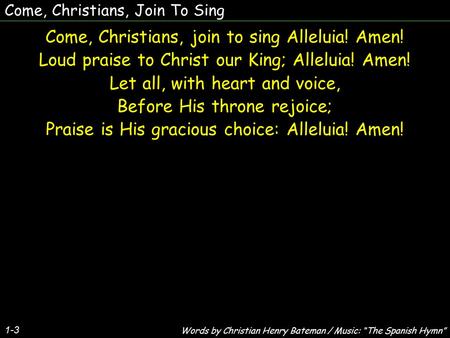 Come, Christians, Join To Sing Come, Christians, join to sing Alleluia! Amen! Loud praise to Christ our King; Alleluia! Amen! Let all, with heart and voice,