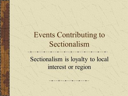 Events Contributing to Sectionalism Sectionalism is loyalty to local interest or region.