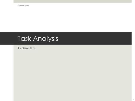 Task Analysis Lecture # 8 Gabriel Spitz 1. Key Points  Task Analysis is a critical element of UI Design  It describes what is a user doing or will.