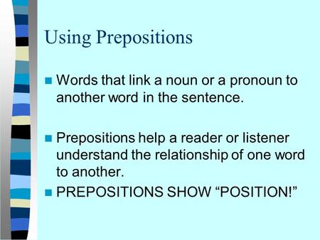 Using Prepositions Words that link a noun or a pronoun to another word in the sentence. Prepositions help a reader or listener understand the relationship.