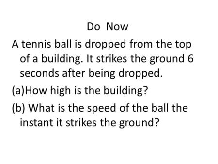 Do Now A tennis ball is dropped from the top of a building. It strikes the ground 6 seconds after being dropped. How high is the building? (b) What is.