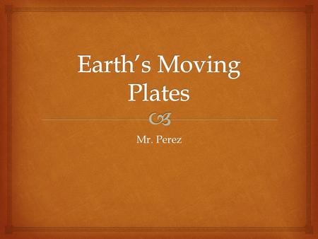 Earth’s Moving Plates Mr. Perez.