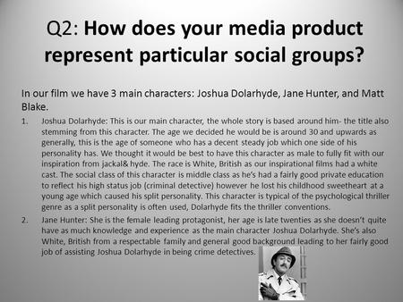 Q2: How does your media product represent particular social groups? In our film we have 3 main characters: Joshua Dolarhyde, Jane Hunter, and Matt Blake.