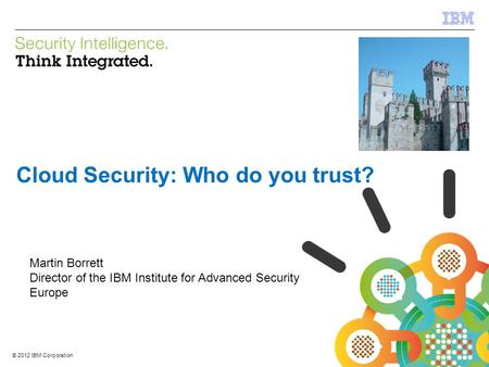 © 2012 IBM Corporation IBM Security Systems 1 © 2012 IBM Corporation Cloud Security: Who do you trust? Martin Borrett Director of the IBM Institute for.