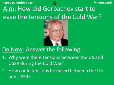 Happy St. Patrick’s Day! Mr. Lombardi Do Now: Answer the following: 1.Why were there tensions between the US and USSR during the Cold War? 2.How could.