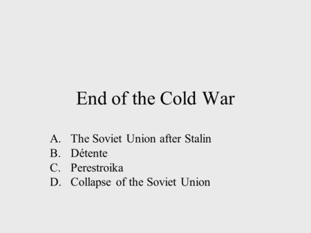 End of the Cold War A.The Soviet Union after Stalin B.Détente C.Perestroika D.Collapse of the Soviet Union.