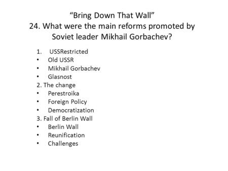 “Bring Down That Wall” 24. What were the main reforms promoted by Soviet leader Mikhail Gorbachev? 1.USSRestricted Old USSR Mikhail Gorbachev Glasnost.