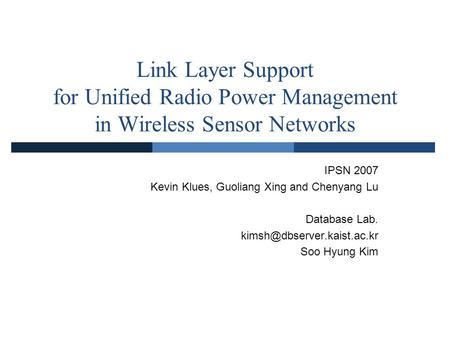 Link Layer Support for Unified Radio Power Management in Wireless Sensor Networks IPSN 2007 Kevin Klues, Guoliang Xing and Chenyang Lu Database Lab.