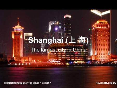 上 海 ) Shanghai ( 上 海 ) The largest city in China Music: Soundtrack of The Movie “ 上 海 灘 ” Revised By: Henry.
