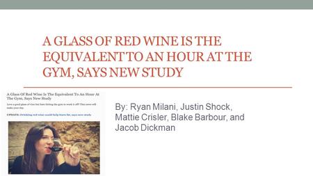 A GLASS OF RED WINE IS THE EQUIVALENT TO AN HOUR AT THE GYM, SAYS NEW STUDY By: Ryan Milani, Justin Shock, Mattie Crisler, Blake Barbour, and Jacob Dickman.