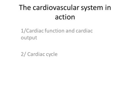 The cardiovascular system in action 1/Cardiac function and cardiac output 2/ Cardiac cycle.