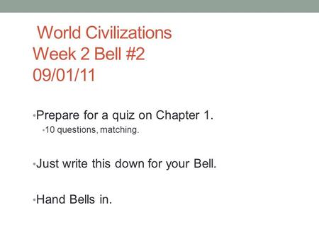 World Civilizations Week 2 Bell #2 09/01/11 Prepare for a quiz on Chapter 1. 10 questions, matching. Just write this down for your Bell. Hand Bells in.