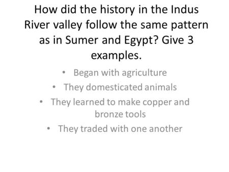 How did the history in the Indus River valley follow the same pattern as in Sumer and Egypt? Give 3 examples. Began with agriculture They domesticated.