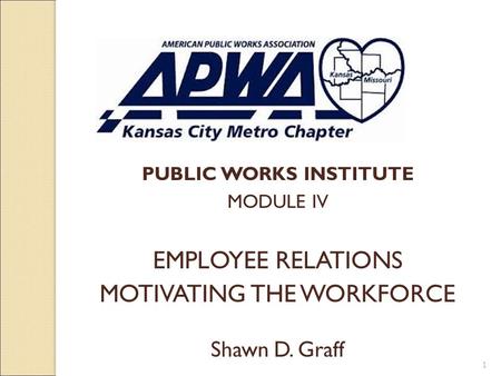 PUBLIC WORKS INSTITUTE MODULE IV EMPLOYEE RELATIONS MOTIVATING THE WORKFORCE Shawn D. Graff 1.
