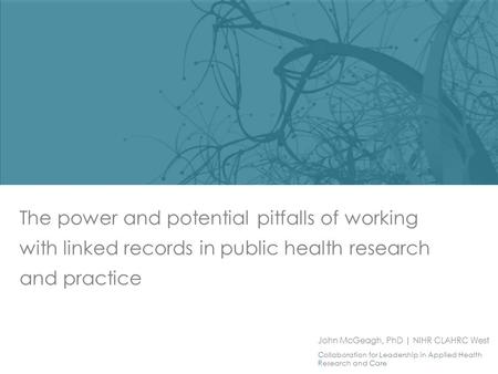 John McGeagh, PhD | NIHR CLAHRC West Collaboration for Leadership in Applied Health Research and Care The power and potential pitfalls of working with.
