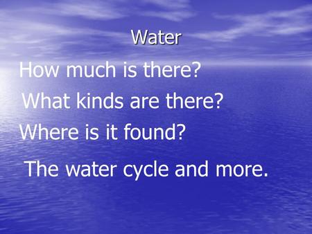 Water How much is there? Where is it found? What kinds are there? The water cycle and more.