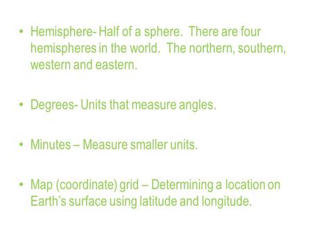 Hemisphere- Half of a sphere. There are four hemispheres in the world. The northern, southern, western and eastern. Degrees- Units that measure angles.