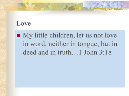 Love My little children, let us not love in word, neither in tongue; but in deed and in truth…1 John 3:18.