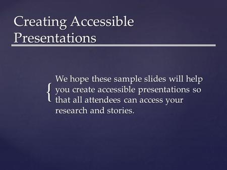 { Creating Accessible Presentations We hope these sample slides will help you create accessible presentations so that all attendees can access your research.