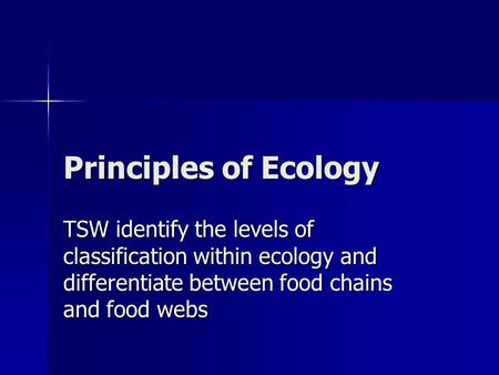 Principles of Ecology TSW identify the levels of classification within ecology and differentiate between food chains and food webs.
