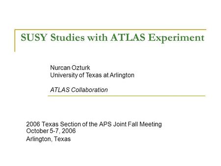 SUSY Studies with ATLAS Experiment 2006 Texas Section of the APS Joint Fall Meeting October 5-7, 2006 Arlington, Texas Nurcan Ozturk University of Texas.