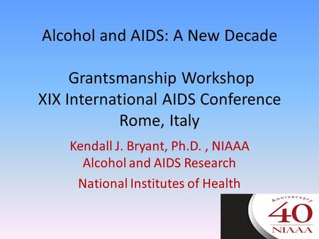 Alcohol and AIDS: A New Decade Grantsmanship Workshop XIX International AIDS Conference Rome, Italy Kendall J. Bryant, Ph.D., NIAAA Alcohol and AIDS Research.