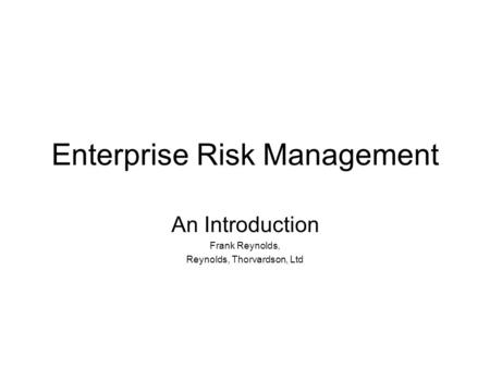 Enterprise Risk Management An Introduction Frank Reynolds, Reynolds, Thorvardson, Ltd.