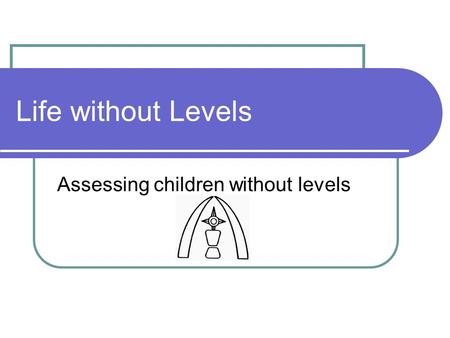 Life without Levels Assessing children without levels.