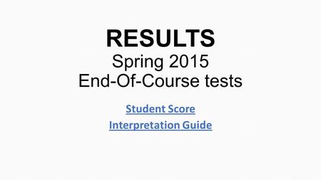 RESULTS Spring 2015 End-Of-Course tests Student Score Interpretation Guide.