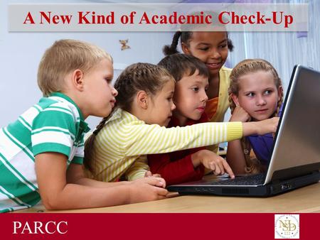 A New Kind of Academic Check-Up PARCC. New Academic Standards in Illinois In 2010, Illinois adopted new, college and career-ready academic standards to.